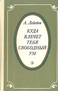 Обложка книги Куда влечет тебя свободный ум, А. Лебедев