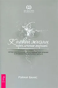 Обложка книги К новой жизни через лечение энергией. Метод самопознания, необходимый для лечения и профилактики болезней. Часть 3, Рэймар Банис