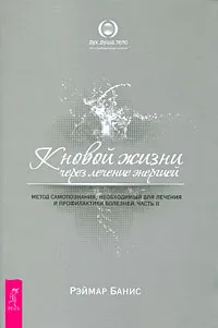 Обложка книги К новой жизни через лечение энергией. Метод самопознания, необходимый для лечения и профилактики болезней. Часть 2, Рэймар Банис