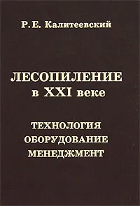 Обложка книги Лесопиление в XXI веке. Технология, оборудование, менеджмент, Р. Е. Калитеевский