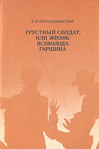 Обложка книги Грустный солдат, или Жизнь Всеволода Гаршина, В. И. Порудоминский