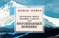 Обложка книги Маленькая книга хороших советов для преуспевающей женщины, Брайан Трейси