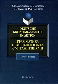 Обложка книги Deutsche Grundgrammatik in Aktion / Грамматика немецкого языка с упражнениями, Е. В. Дождикова, Н. А. Евтеева, И. А. Ваганова, О. В. Холодяева