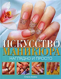 Обложка книги Искусство маникюра. Наглядно и просто, Елена Бойко