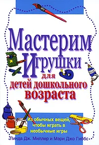 Обложка книги Мастерим игрушки для детей дошкольного возраста, Линда Дж. Миллер и Мэри Джо Гиббс