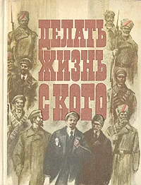 Обложка книги Делать жизнь с кого, Н. Попов,Софья Дзержинская,Ю. Дмитриев,А. Кравченко,Е. Концевая,А. Шишов,А. Дзержинская-Кояллович,Александра Аренштейн