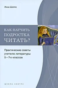 Обложка книги Как научить подростка читать? Практические советы учителю 5-7 классов, Инна Шолпо