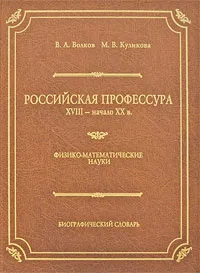 Обложка книги Российская профессура. XVIII - начало XX в. Физико-математические науки. Биографический словарь, В. А. Волков, М. В. Куликова