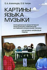 Обложка книги Картины языка музыки. Функционально-семантическая характеристика современной английской музыкальной лексики. Когнитивно-фреймовый подход, О. А. Алимурадов, О. В. Чурсин