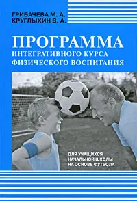 Обложка книги Программа интегративного курса физического воспитания для учащихся начальной школы на основе футбола, М. А. Грибачева, В. А. Круглыхин