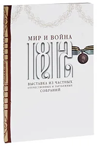 Обложка книги 1812. Мир и война. Выставка из частных отечественных и зарубежных собраний, А. Кусакин,Наталья Перевезенцева,Федор Петров,Сергей Подстаницкий,Татьяна Саваренская,Валерий Турчин