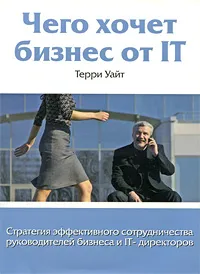 Обложка книги Чего хочет бизнес от IT. Стратегия эффективного сотрудничества руководителей бизнеса и IT-директоров, Терри Уайт