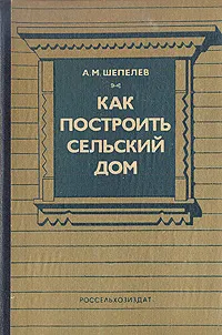 Обложка книги Как построить сельский дом, А. М. Шепелев