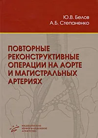 Обложка книги Повторные реконструктивные операции на аорте и магистральных артериях, Ю. В. Белов, А. Б. Степаненко