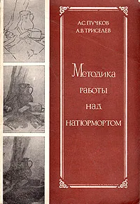 Обложка книги Методика работы над натюрмортом, А. С. Пучков, А. В. Триселев