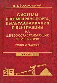 Обложка книги Системы пневмотранспорта, пылеулавливания и вентиляции на деревообрабатывающих предприятиях. Теория и практика. В 2 томах. Том 1. Аспирационные и транспортные пневмосистемы, В. Е. Воскресенский