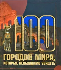 Обложка книги 100 городов мира, которые необходимо увидеть, Т. Л. Шереметьева