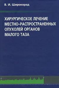 Обложка книги Хирургическое лечение местно-распространенных опухолей органов малого таза, В. И. Широкорад
