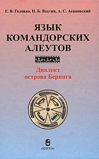 Обложка книги Язык командорских алеутов. Диалект острова Беринга, Е. В. Головко, Н. Б. Вахтин, А. С. Асиновский