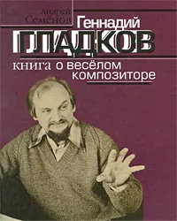 Обложка книги Геннадий Гладков. Книга о веселом композиторе, Андрей Семенов