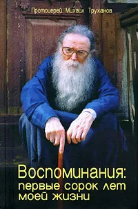 Обложка книги Протоиерей Михаил Труханов. Воспоминания. Первые сорок лет моей жизни, Протоиерей Михаил Труханов