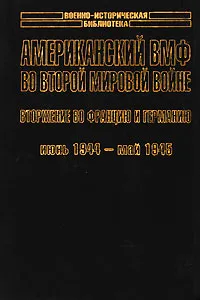 Обложка книги Американский ВМФ во Второй мировой войне. Вторжение во Францию и Германию. Июнь 1944 - май 1945, Морисон Самуэль Элиот, Мартенс В.