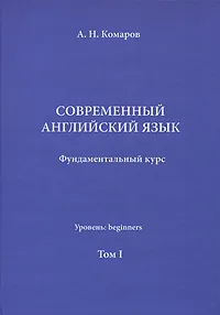 Обложка книги Современный английский язык. Фундаментальный курс. Уровень Beginners. Том 1. Учебник, А. Н. Комаров