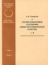 Обложка книги Логико-смысловые основания арабо-мусульманской культуры. Семиотика и изобразительное искусство, А. В. Смирнов