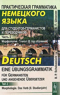 Обложка книги Практическая грамматика немецкого языка для студентов-германистов и переводчиков. Часть 2. Морфология. Глагол (II  год обучения) / Deutsch eine Ubungsgrammatik fur Germanisten und Angehende Ubersetzer: Teil 2: Morphologie. Das Verb (II Studienjahr), Б. П. Шекасюк