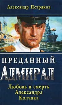 Обложка книги Преданный Адмирал. Любовь и смерть Александра Колчака, Петряков Александр Михайлович