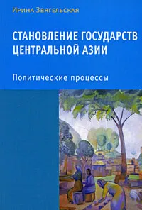 Обложка книги Становление государств Центральной Азии. Политические процессы, Ирина Звягельская