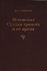 Обложка книги Псковская Судная грамота и ее время. Развитие феодальных отношений на Руси XIV - XV вв., Ю. Г. Алексеев