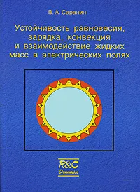 Обложка книги Устойчивость равновесия, зарядка, конвекция и взаимодействие жидких масс в электрических полях, В. А. Саранин