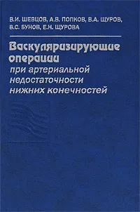 Обложка книги Васкуляризирующие операции при артериальной недостаточности нижних конечностей, В. И. Шевцов, А. В. Попков, В. А. Щуров, В. С. Бунов, Е. Н. Щурова