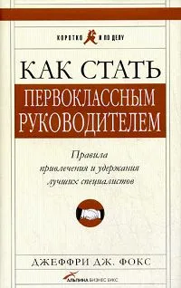 Обложка книги Как стать первоклассным руководителем. Правила привлечения и удержания лучших специалистов, Джеффри Дж. Фокс