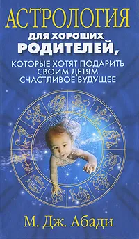 Обложка книги Астрология для хороших родителей, которые хотят подарить детям счастливое будущее, Абади М. Дж., Гродель И. В.