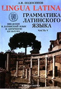 Обложка книги Lingua Latina. Введение в латинский язык и античную культуру. Часть 5. Грамматика латинского языка, А. В. Подосинов