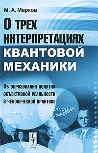 Обложка книги О трех интерпретациях квантовой механики. Об образовании понятия объективной реальности в человеческой практике, М. А. Марков