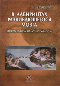 Обложка книги В лабиринтах развивающегося мозга. Шифры и коды нейропсихологии, А. В. Семенович