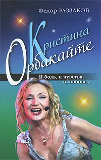 Обложка книги Кристина Орбакайте. И боль, и чувства, и любовь..., Федор Раззаков