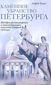 Обложка книги Каменное убранство Петербурга. Шедевры архитектурного и монументального искусства Северной столицы, Андрей Булах