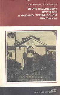 Обложка книги Игорь Васильевич Курчатов в физико-техническом институте, Гринберг А. П., Френкель Виктор Яковлевич