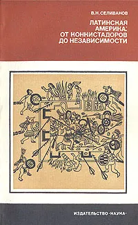 Обложка книги Латинская Америка: от конкистадоров до независимости, В. Н. Селиванов