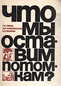 Обложка книги Что мы оставим потомкам?, Г. В. Губиш, А. М. Ковалевская, Е. П. Петряев