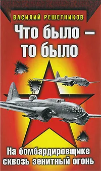 Обложка книги Что было - то было. На бомбардировщике сквозь зенитный огонь, Решетников Василий Васильевич