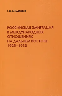 Обложка книги Российская эмиграция в международных отношениях на Дальнем Востоке 1925-1932, Г. В. Мелихов