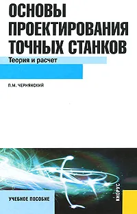 Обложка книги Основы проектирования точных станков. Теория и расчет. Учебное пособие, М. П. Чернянский