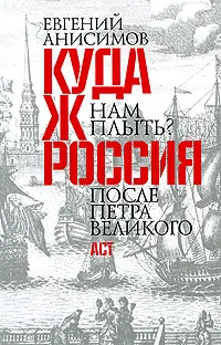 Обложка книги Куда ж нам плыть? Россия после Петра Великого, Анисимов Евгений Викторович