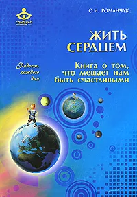 Обложка книги Жить сердцем. Книга о том, что мешает нам быть счастливыми, О. И. Романчук