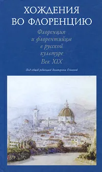 Обложка книги Хождения во Флоренцию. Флоренция и флорентийцы в русской культуре. Век ХIХ, Под редакцией Екатерины Гениевой